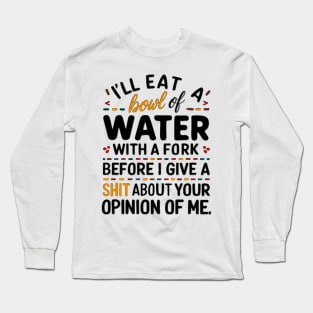 I'll eat a bowl of water with a fork, before I give a shit about your opinion of me Long Sleeve T-Shirt